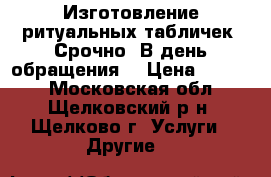 Изготовление ритуальных табличек. Срочно. В день обращения. › Цена ­ 1 000 - Московская обл., Щелковский р-н, Щелково г. Услуги » Другие   